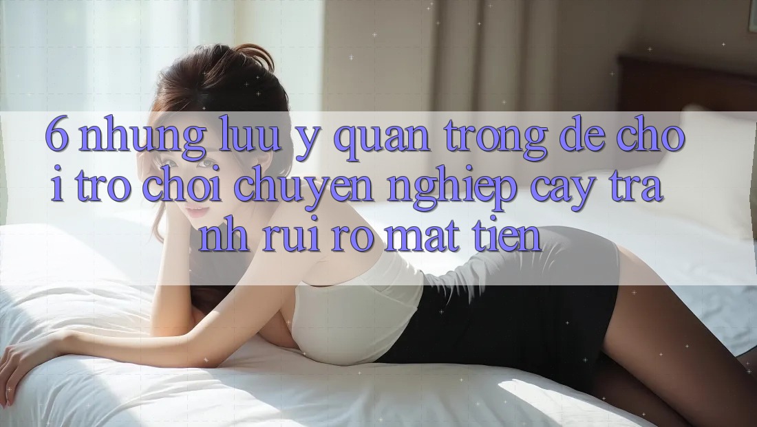6. Những Lưu Ý Quan Trọng Để Chơi Trò chơi Chuyên nghiệp cậy, Tránh Rủi Ro Mất Tiền