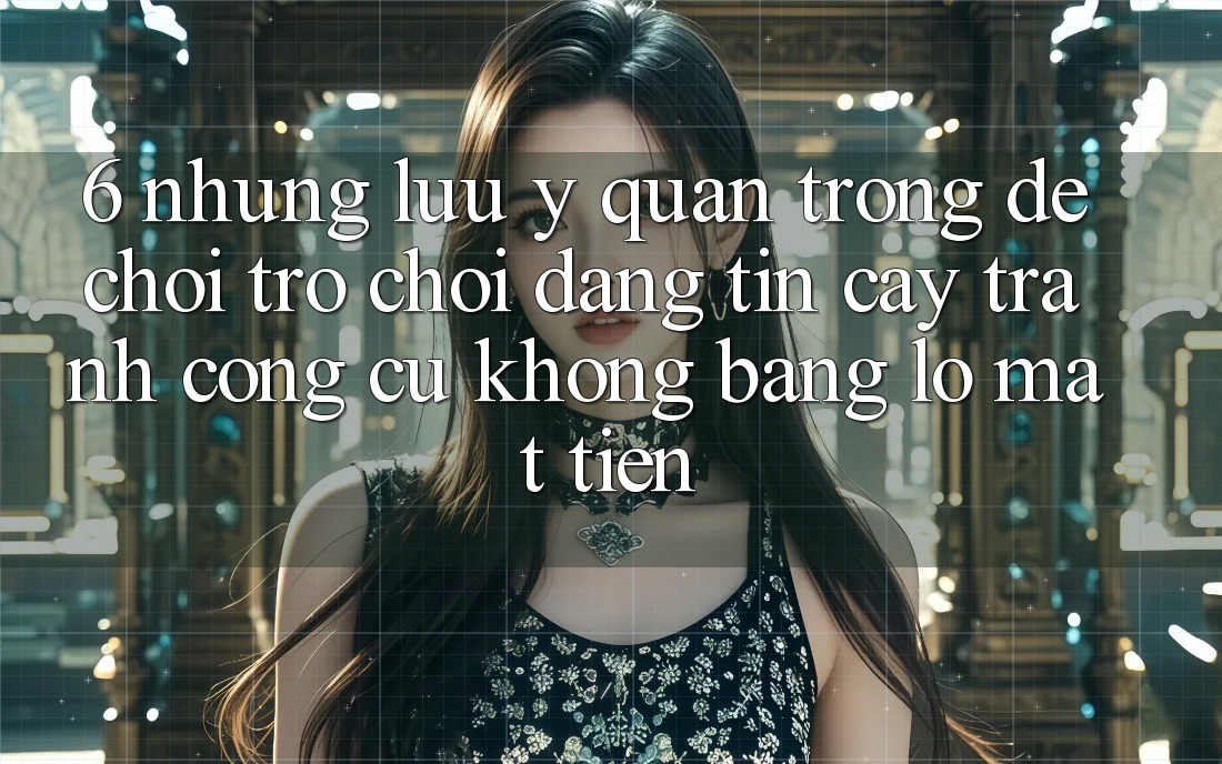 6. Những Lưu Ý Quan Trọng Để Chơi Trò chơi Đáng tin cậy, Tránh Công cụ không bằng lỗ Mất Tiền