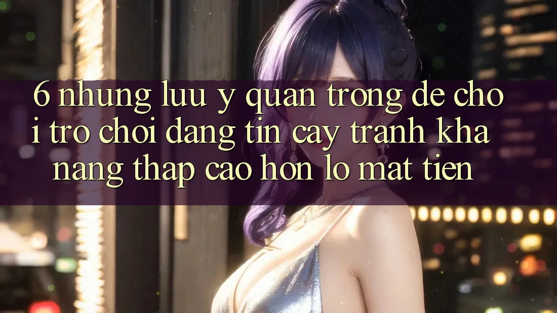 6. Những Lưu Ý Quan Trọng Để Chơi Trò chơi Đáng tin cậy, Tránh Khả năng thấp cao hơn lỗ Mất Tiền