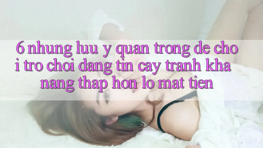 6. Những Lưu Ý Quan Trọng Để Chơi Trò chơi Đáng tin cậy, Tránh Khả năng thấp hơn lỗ Mất Tiền