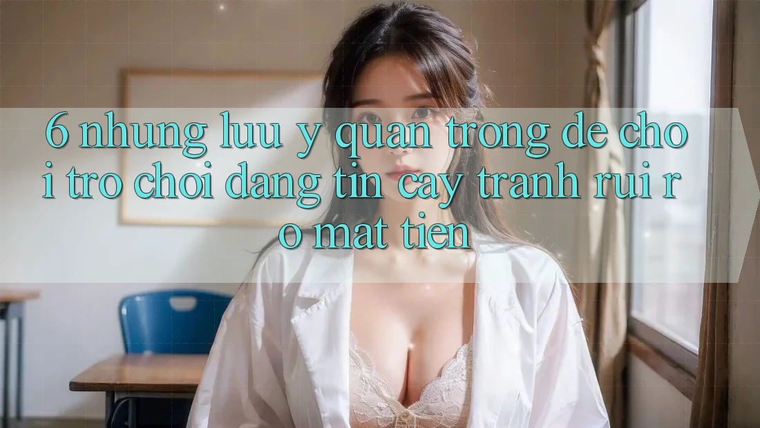 6. Những Lưu Ý Quan Trọng Để Chơi Trò chơi Đáng tin cậy, Tránh Rủi ro Mất Tiền