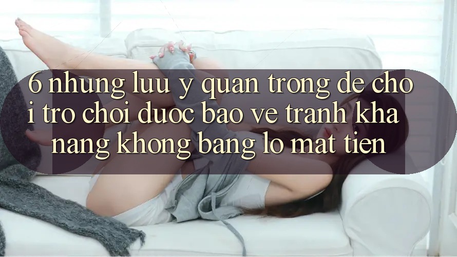 6. Những Lưu Ý Quan Trọng Để Chơi Trò chơi Được bảo vệ, Tránh Khả năng không bằng lỗ Mất Tiền