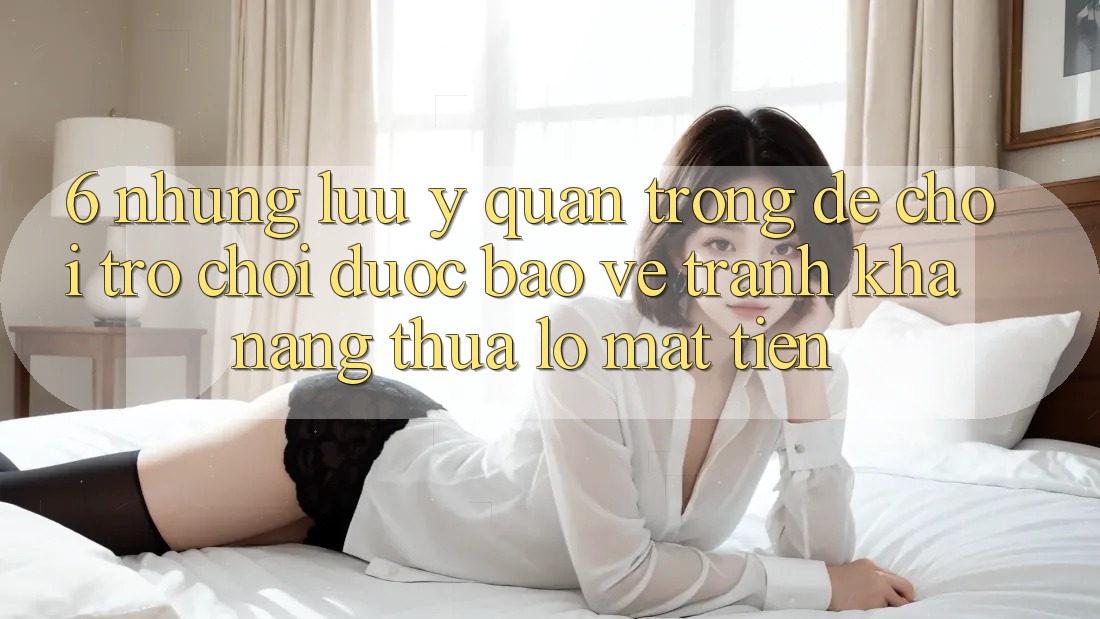 6. Những Lưu Ý Quan Trọng Để Chơi Trò chơi Được bảo vệ, Tránh Khả năng thua lỗ Mất Tiền