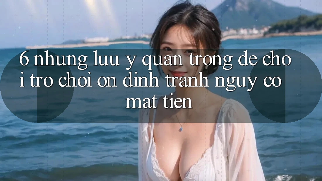 6. Những Lưu Ý Quan Trọng Để Chơi Trò chơi Ổn định, Tránh Nguy cơ Mất Tiền