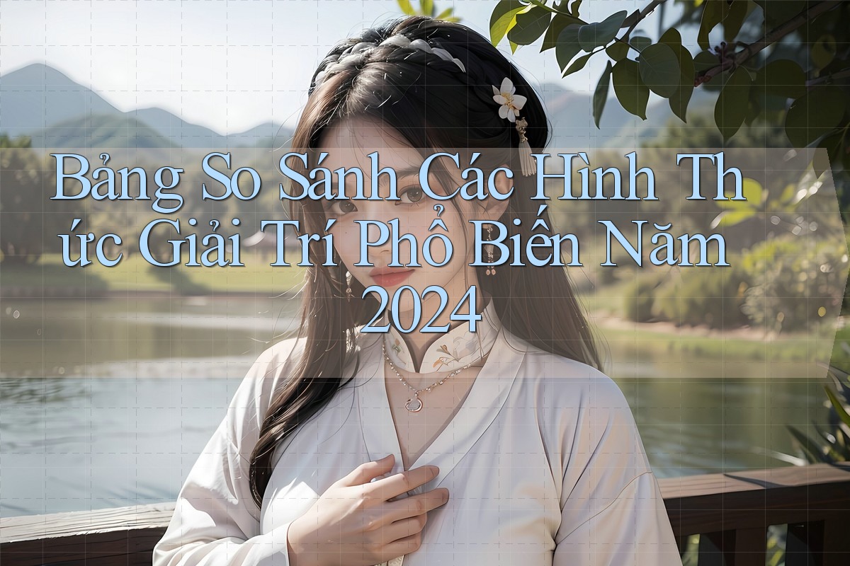 Bảng So Sánh Các Hình Thức Giải Trí Phổ Biến Năm 2024