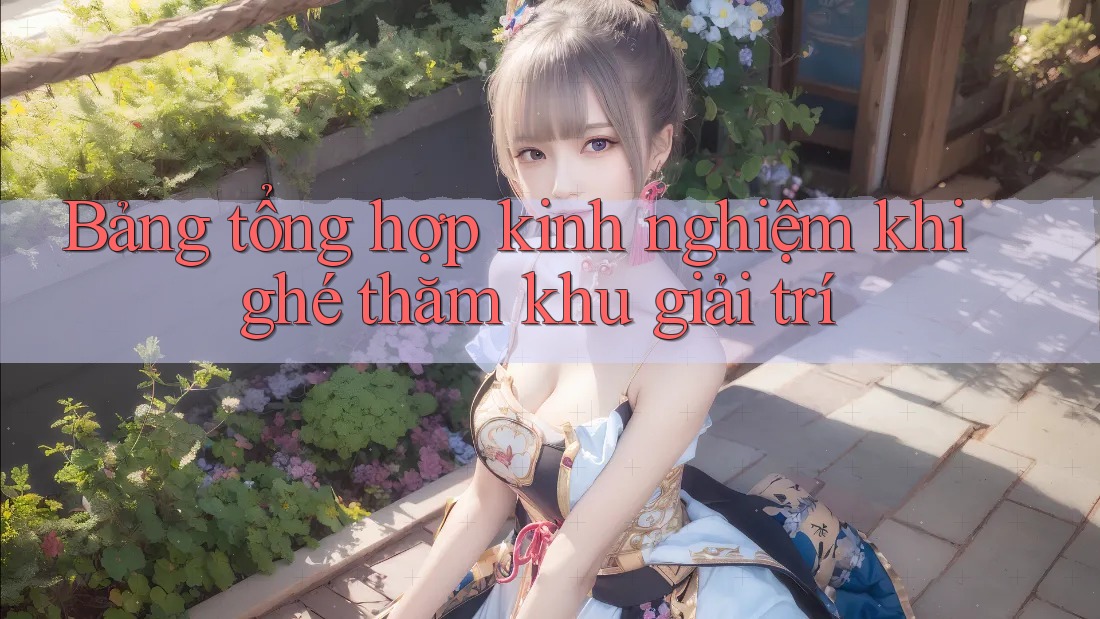 Bảng tổng hợp kinh nghiệm khi ghé thăm khu giải trí