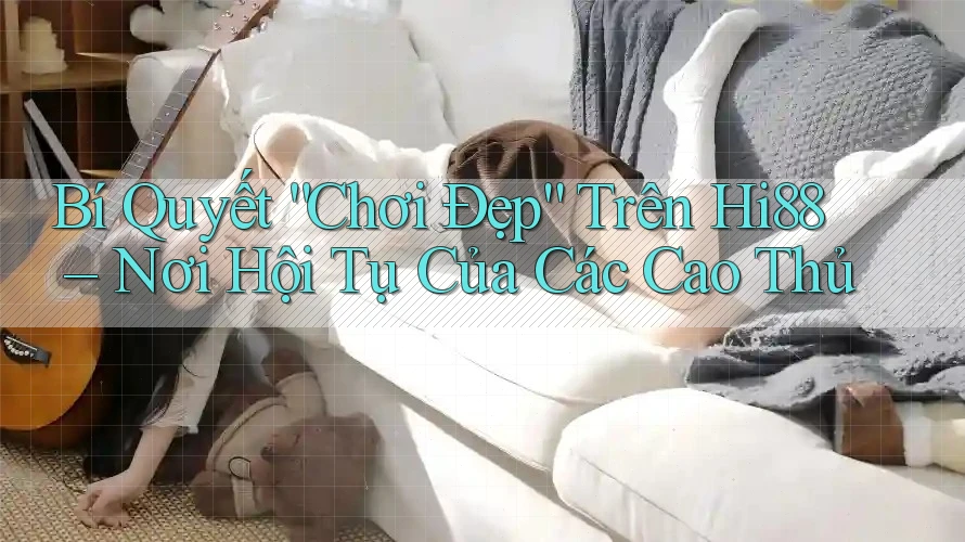 Bí Quyết “Chơi Đẹp” Trên Hi88 – Nơi Hội Tụ Của Các Cao Thủ