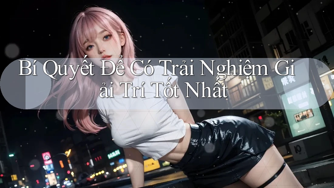Bí Quyết Để Có Trải Nghiệm Giải Trí Tốt Nhất