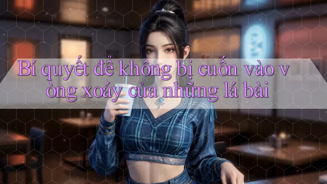 Bí quyết để không bị cuốn vào vòng xoáy của những lá bài