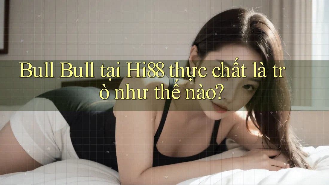 Bull Bull tại Hi88 thực chất là trò như thế nào?