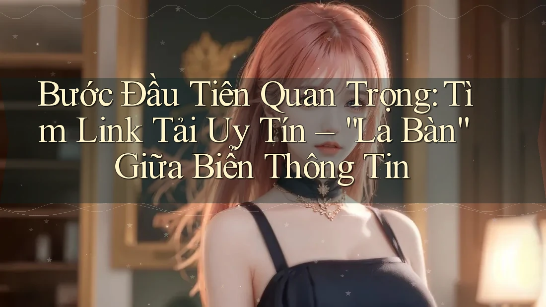 Bước Đầu Tiên Quan Trọng: Tìm Link Tải Uy Tín – “La Bàn” Giữa Biển Thông Tin