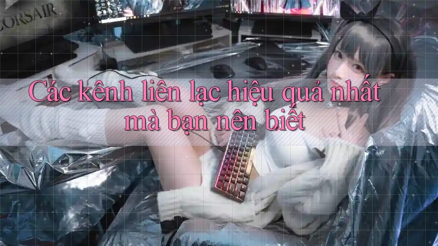 Các kênh liên lạc hiệu quả nhất mà bạn nên biết