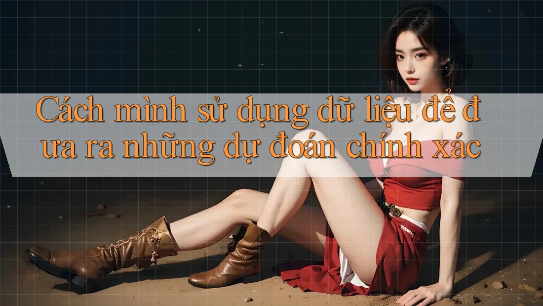 Cách mình sử dụng dữ liệu để đưa ra những dự đoán chính xác