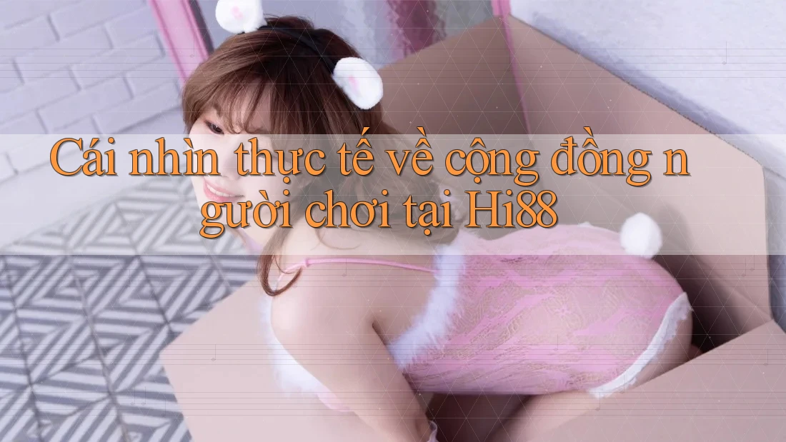 Cái nhìn thực tế về cộng đồng người chơi tại Hi88