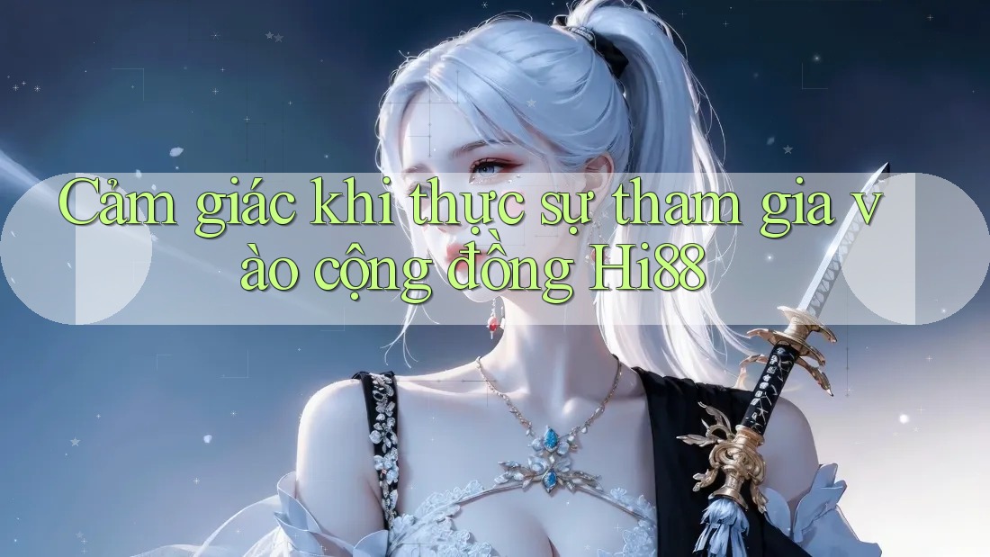 Cảm giác khi thực sự tham gia vào cộng đồng Hi88