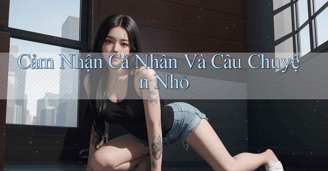 Cảm Nhận Cá Nhân Và Câu Chuyện Nhỏ