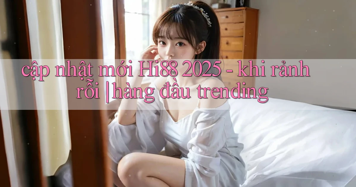 cập nhật mới Hi88 2025   khi rảnh rỗi hàng đầu trending