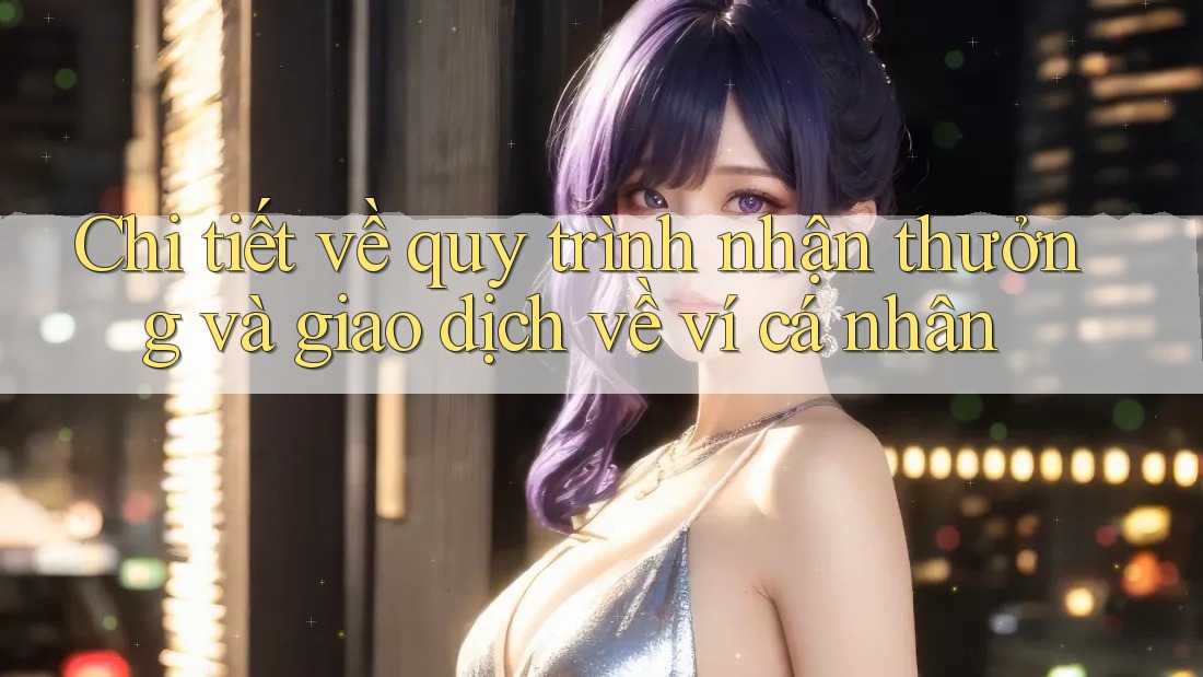 Chi tiết về quy trình nhận thưởng và giao dịch về ví cá nhân