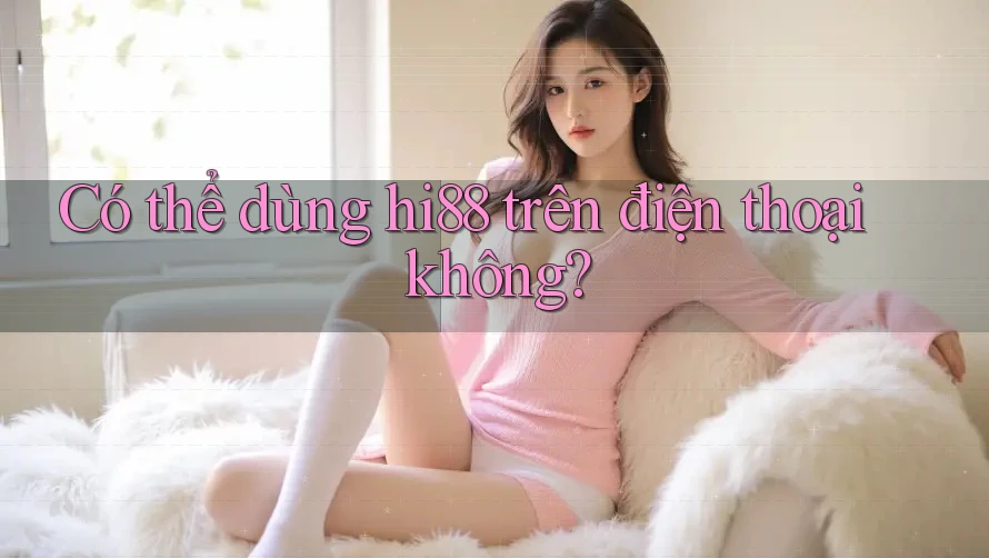 Có thể dùng hi88 trên điện thoại không?