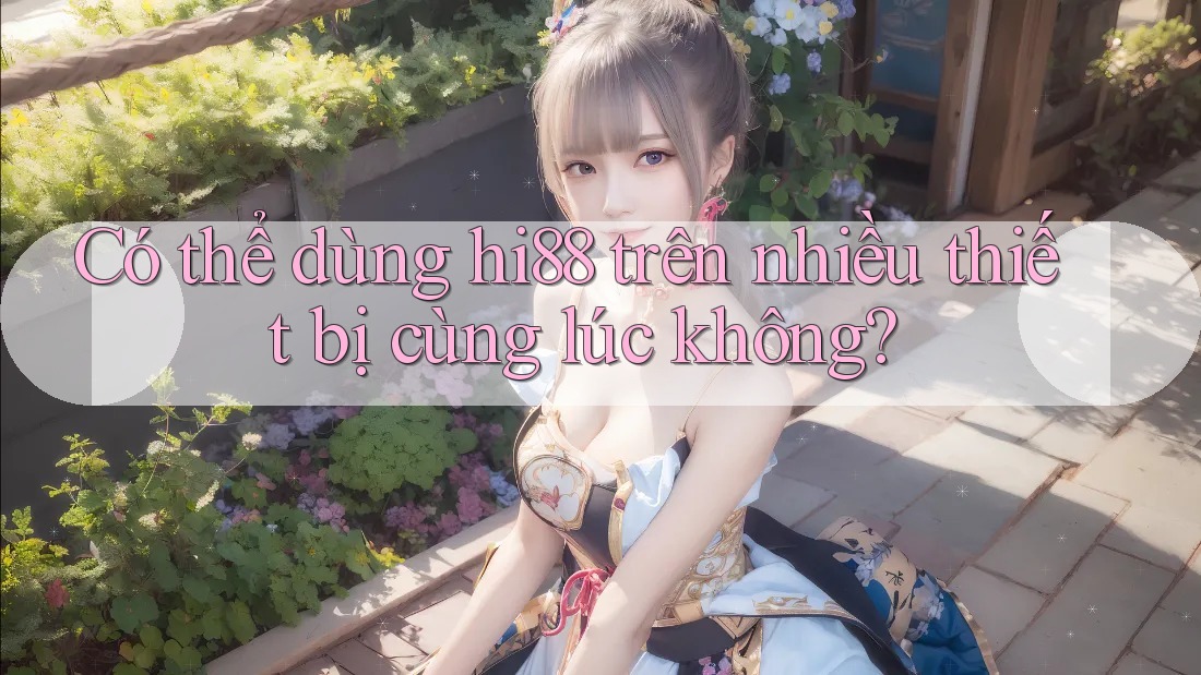 Có thể dùng hi88 trên nhiều thiết bị cùng lúc không?
