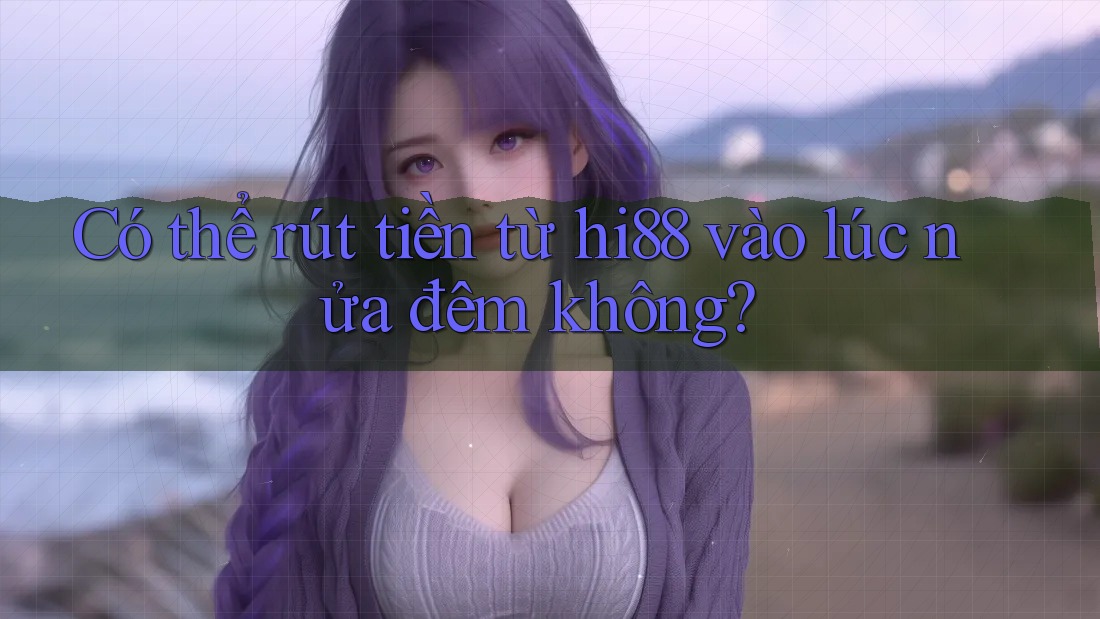 Có thể rút tiền từ hi88 vào lúc nửa đêm không?