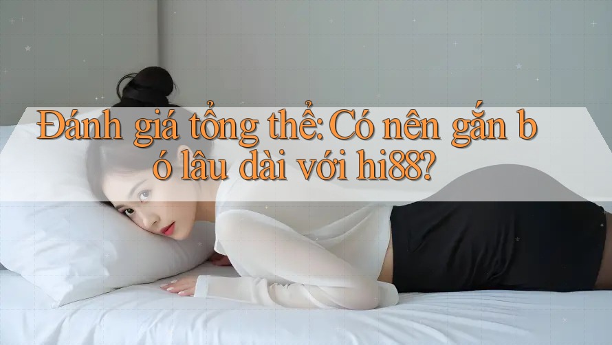 Đánh giá tổng thể: Có nên gắn bó lâu dài với hi88?