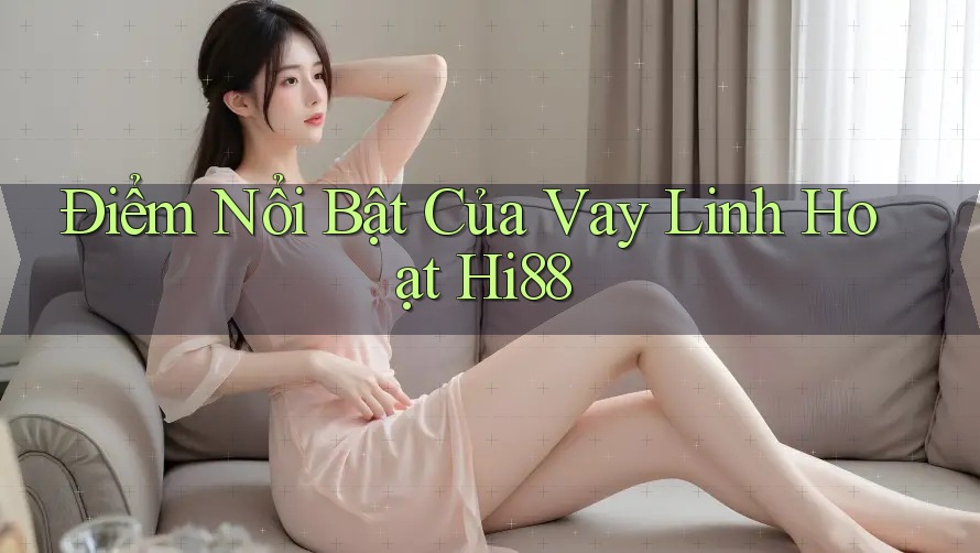 Điểm Nổi Bật Của Vay Linh Hoạt Hi88