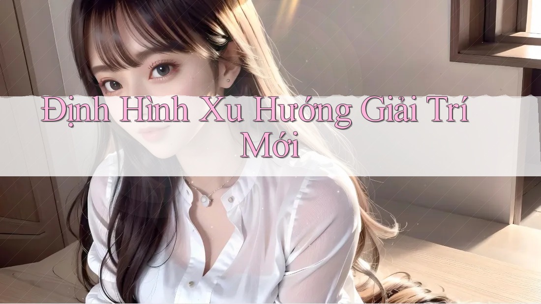 Định Hình Xu Hướng Giải Trí Mới