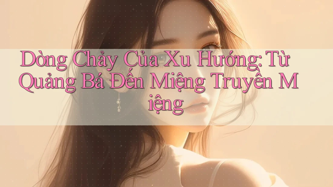 Dòng Chảy Của Xu Hướng: Từ Quảng Bá Đến Miệng Truyền Miệng