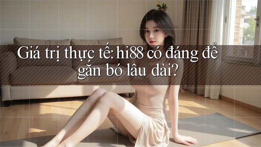 Giá trị thực tế: hi88 có đáng để gắn bó lâu dài?