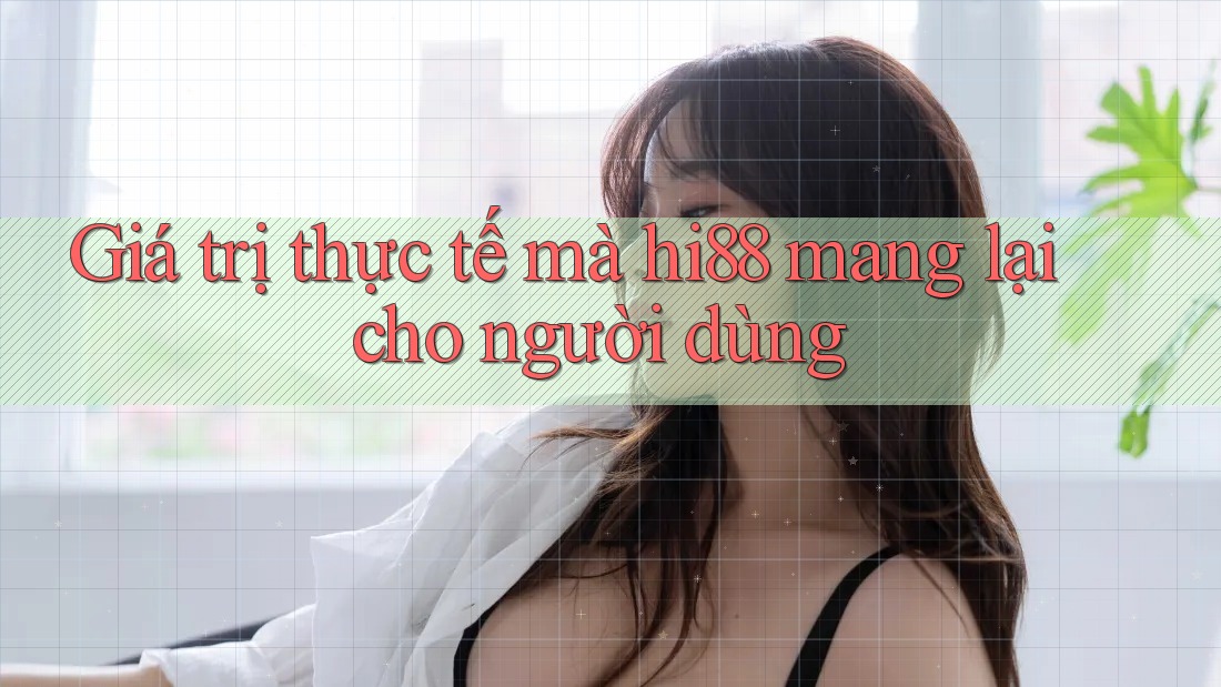 Giá trị thực tế mà hi88 mang lại cho người dùng