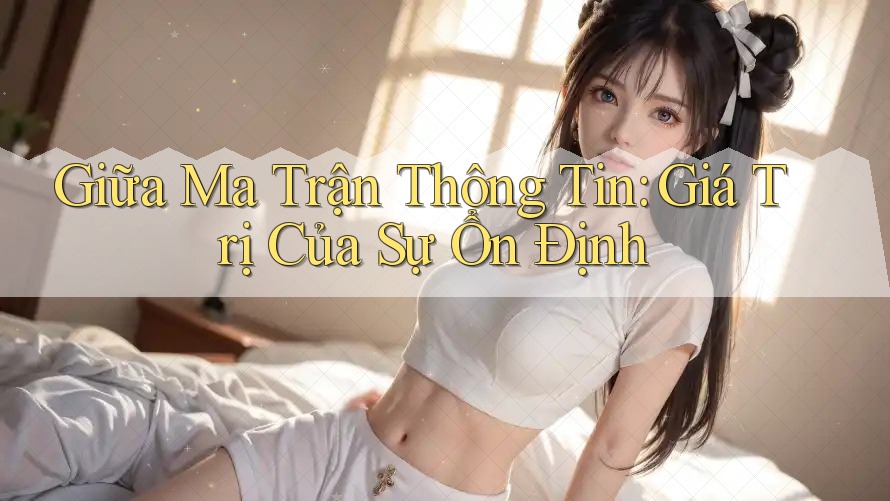 Giữa Ma Trận Thông Tin: Giá Trị Của Sự Ổn Định