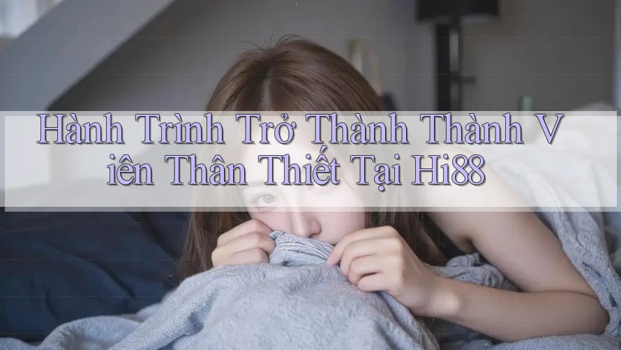 Hành Trình Trở Thành Thành Viên Thân Thiết Tại Hi88
