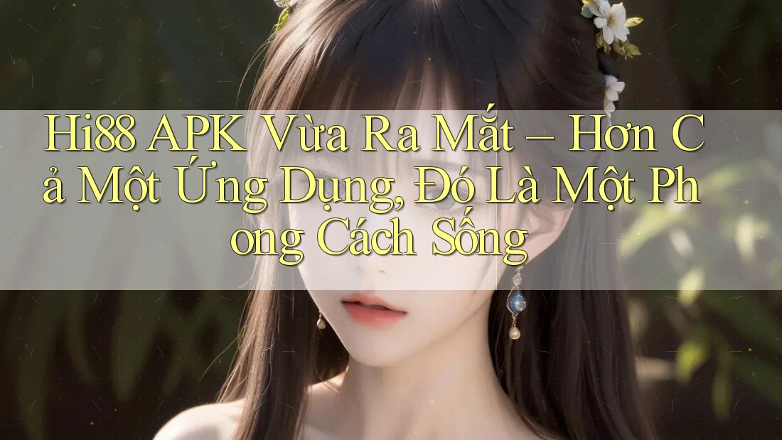 Hi88 APK Vừa Ra Mắt – Hơn Cả Một Ứng Dụng, Đó Là Một Phong Cách Sống