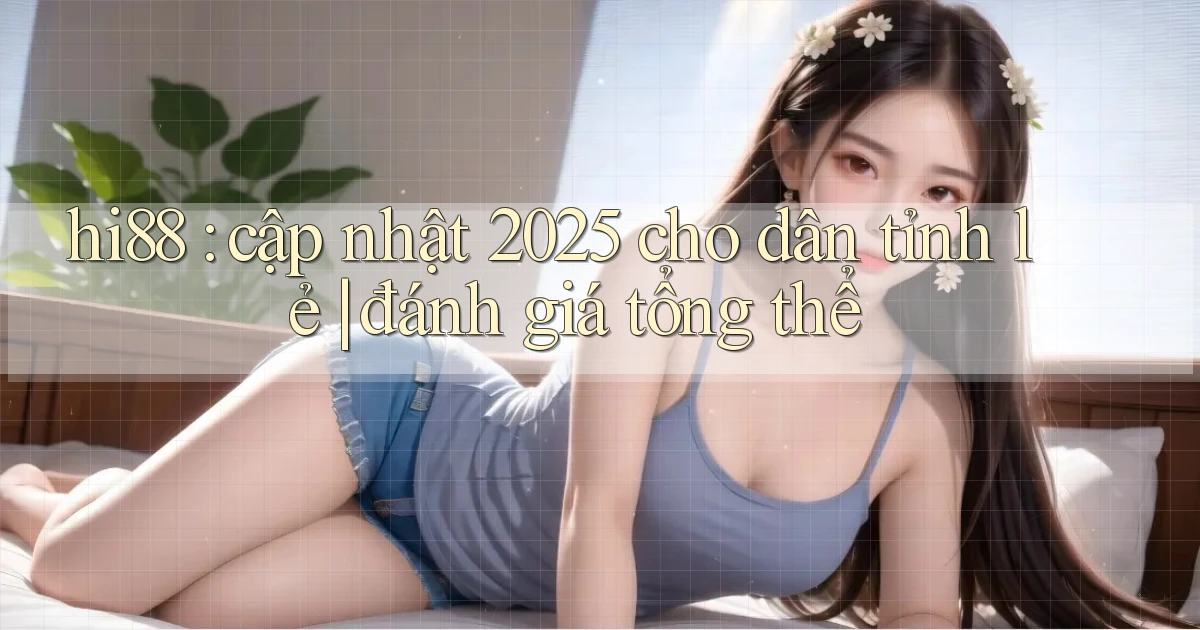 hi88 cập nhật 2025 cho dân tỉnh lẻ đánh giá tổng thể