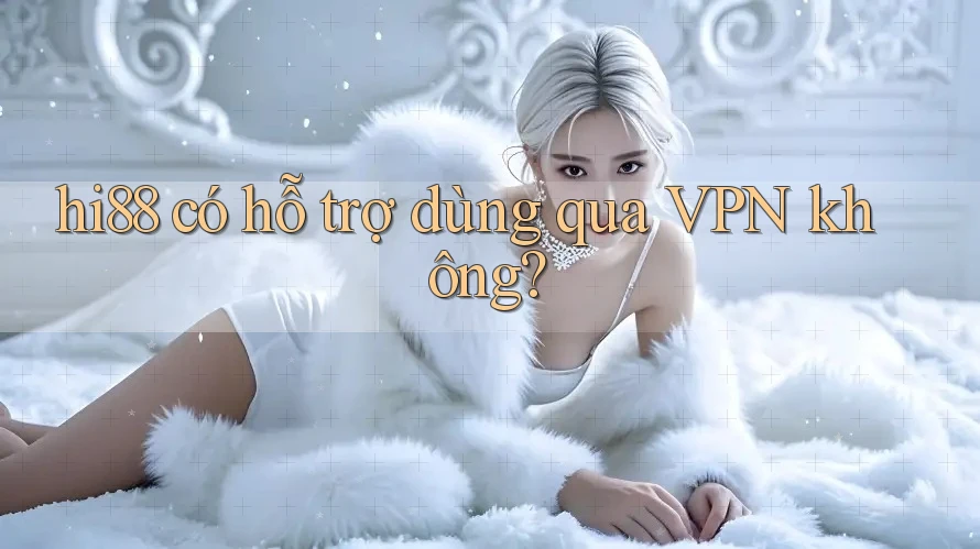hi88 có hỗ trợ dùng qua VPN không?