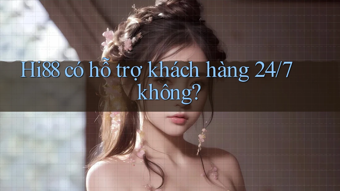 Hi88 có hỗ trợ khách hàng 24/7 không?