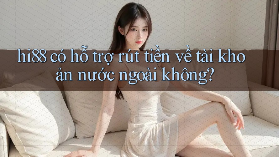 hi88 có hỗ trợ rút tiền về tài khoản nước ngoài không?