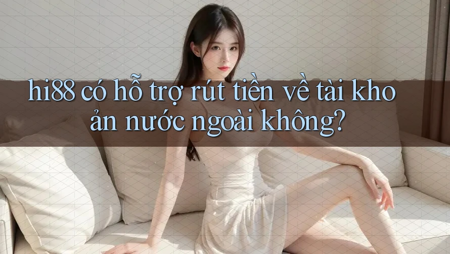hi88 có hỗ trợ rút tiền về tài khoản nước ngoài không?