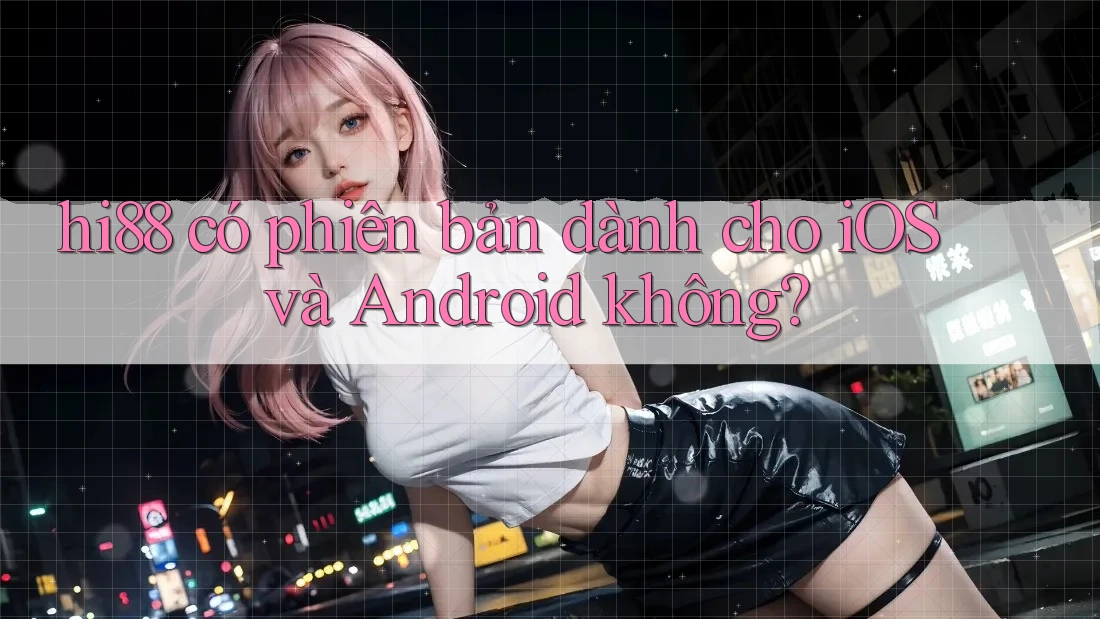 hi88 có phiên bản dành cho iOS và Android không?