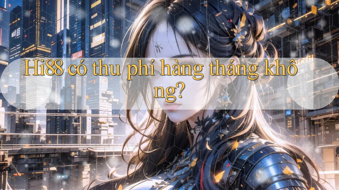 Hi88 có thu phí hàng tháng không?