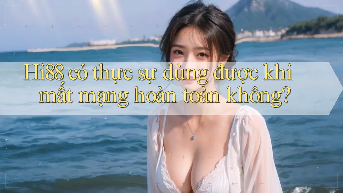 Hi88 có thực sự dùng được khi mất mạng hoàn toàn không?