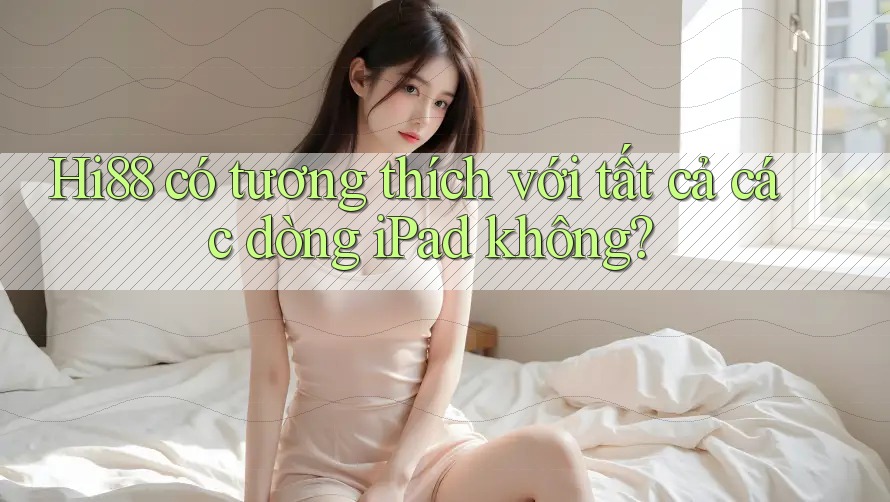 Hi88 có tương thích với tất cả các dòng iPad không?