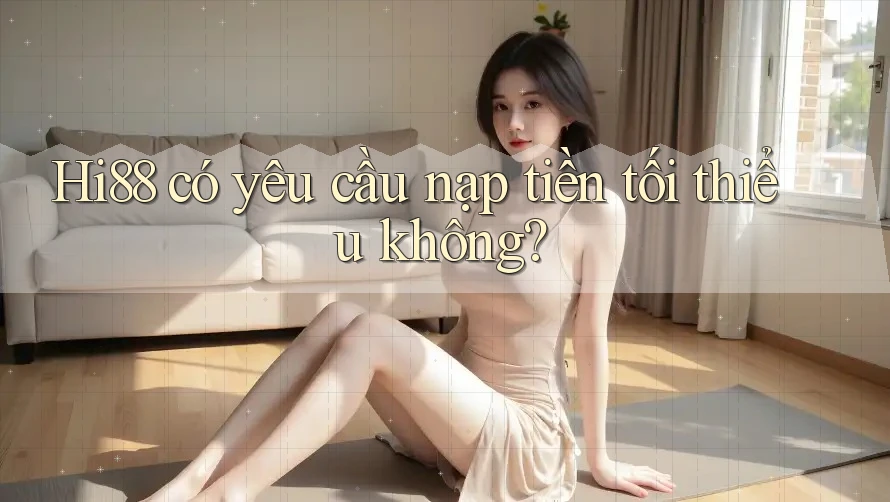 Hi88 có yêu cầu nạp tiền tối thiểu không?