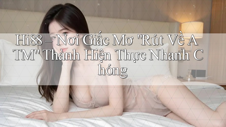 Hi88 – Nơi Giấc Mơ “Rút Về ATM” Thành Hiện Thực Nhanh Chóng