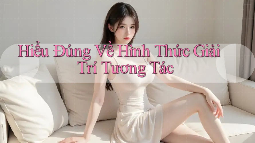Hiểu Đúng Về Hình Thức Giải Trí Tương Tác