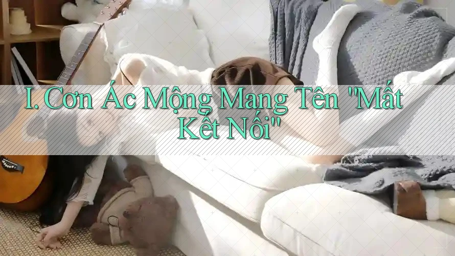 I. Cơn Ác Mộng Mang Tên “Mất Kết Nối”