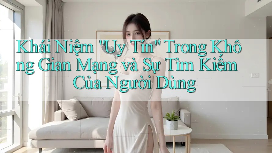 Khái Niệm “Uy Tín” Trong Không Gian Mạng và Sự Tìm Kiếm Của Người Dùng Khái Niệm “Uy Tín” Trong Không Gian Mạng và Sự Tìm Kiếm Của Người Dùng