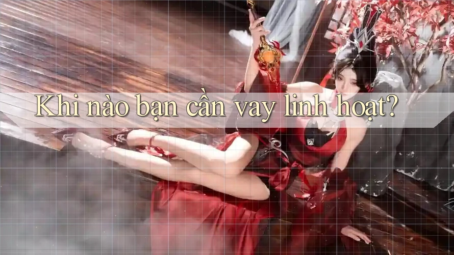 Khi nào bạn cần vay linh hoạt?