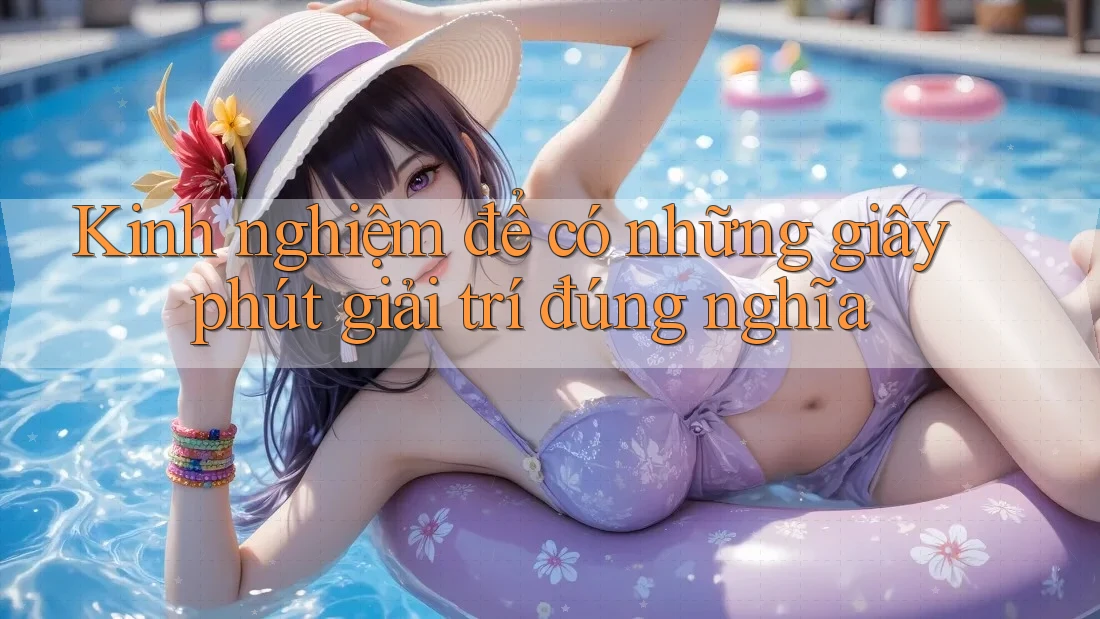 Kinh nghiệm để có những giây phút giải trí đúng nghĩa